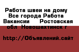 Работа швеи на дому - Все города Работа » Вакансии   . Ростовская обл.,Новошахтинск г.